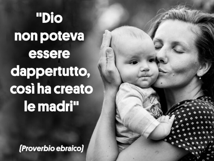   "Dio non poteva essere dappertutto, così ha creato le madri". (Proverbio ebraico)  “La Festa de