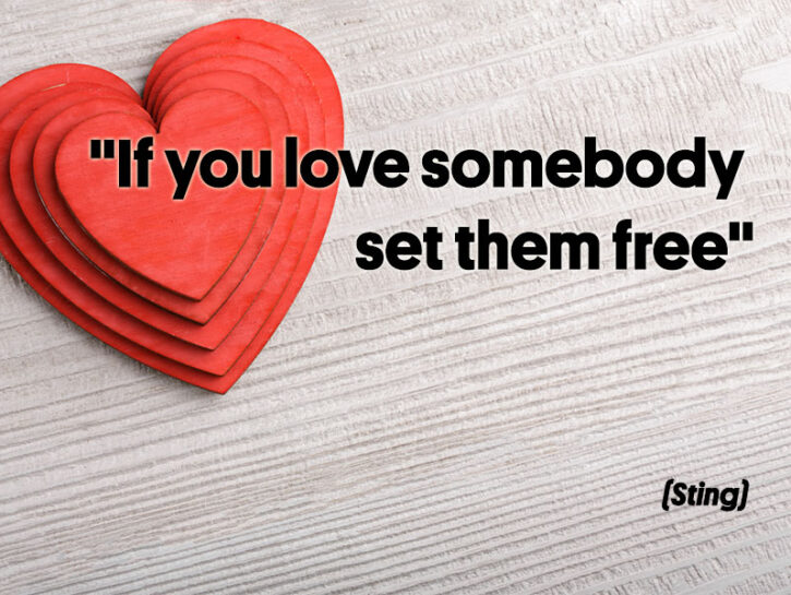 <p>D'altra parte, lo diceva anche Sting: <i>"If you love somebody, set them free"</i>: se davvero ami qualcuno, lascialo libero. Libero di essere se stesso, di esprimersi apertamente, di avere i suoi spazi. Solo così potrà starti accanto per la vita.</p>