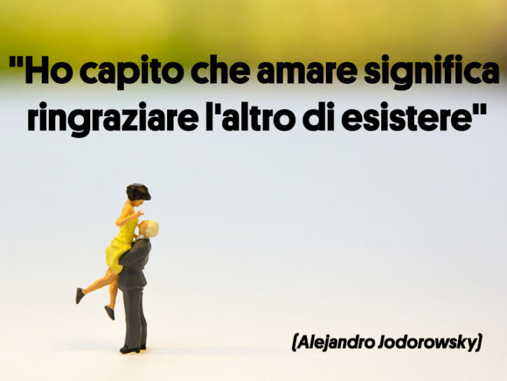 <p><i>"Ho capito che amare significa ringraziare l'altro di esistere"</i> è una frase di Alejandro Jodorowsky.</p><p>Quando una cosa è davanti ai nostri occhi tutti i giorni, la diamo per scontata. Dai questo suggerimento: qualche volta guardatevi e ditevi grazie. Vi renderete conto che state vivendo qualcosa di prezioso.</p>