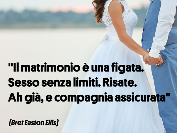 <p>Se il tono serio non fa per te, puoi considerare il lato più gioioso della celebrazione: in fondo state per partecipare a una festa. E quindi puoi parafrasare ( e ripulire) Bret Easton Ellis, che sostiene che <i>"Il matrimonio è una figata. Sesso senza limiti. Risate. Ah già, e compagnia assicurata".</i></p>